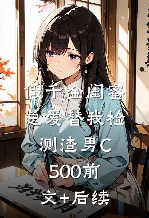 假千金闺蜜总爱替我检测渣男C500前文+后续