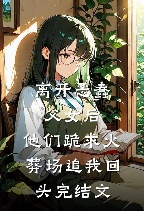 离开恶蠢父女后，他们跪求火葬场追我回头完结文