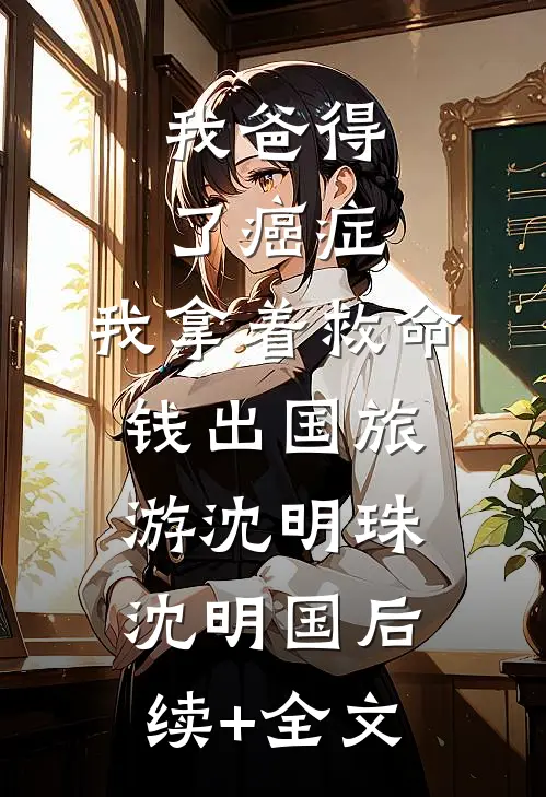 我爸得了癌症，我拿着救命钱出国旅游沈明珠沈明国后续+全文