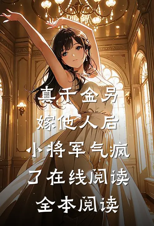 真千金另嫁他人后，小将军气疯了在线阅读全本阅读