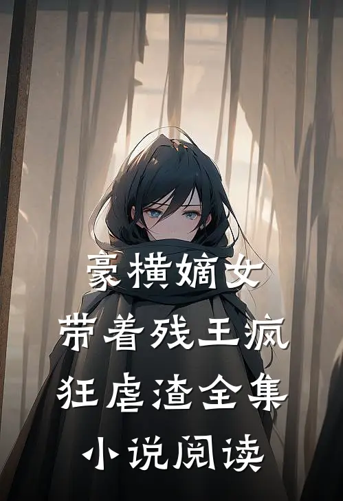 豪横嫡女带着残王疯狂虐渣全集阅读