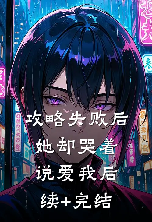 攻略失败后，她却哭着说爱我后续+完结