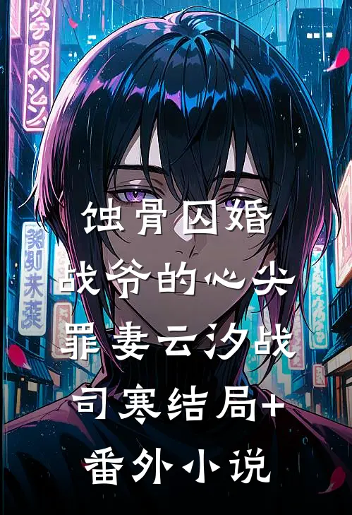 蚀骨囚婚，战爷的心尖罪妻云汐战司寒结局+番外小说