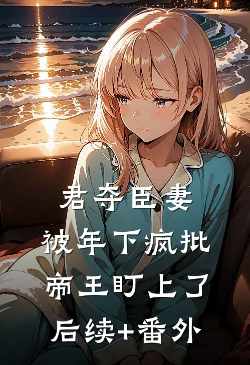 君夺臣妻，被年下疯批帝王盯上了后续+番外