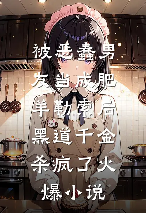 被恶蠢男友当成肥羊勒索后，黑道千金杀疯了火爆小说