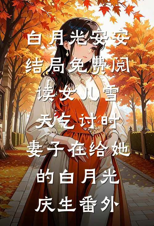 白月光安安结局免费阅读女儿雪天乞讨时，妻子在给她的白月光庆生番外
