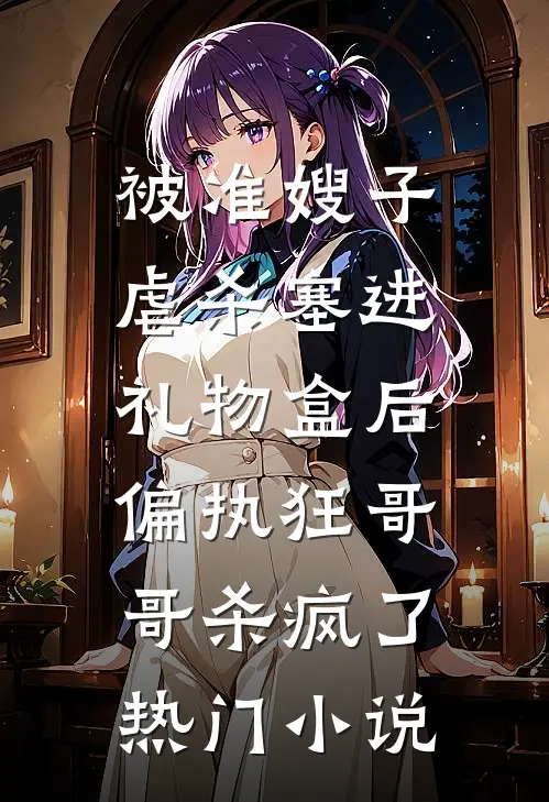 被准嫂子虐杀塞进礼物盒后，偏执狂哥哥杀疯了热门小说