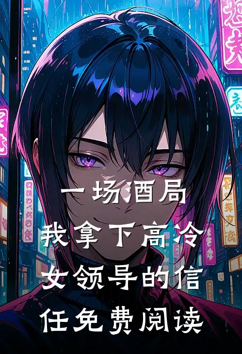 一场酒局，我拿下高冷女领导的信任免费阅读