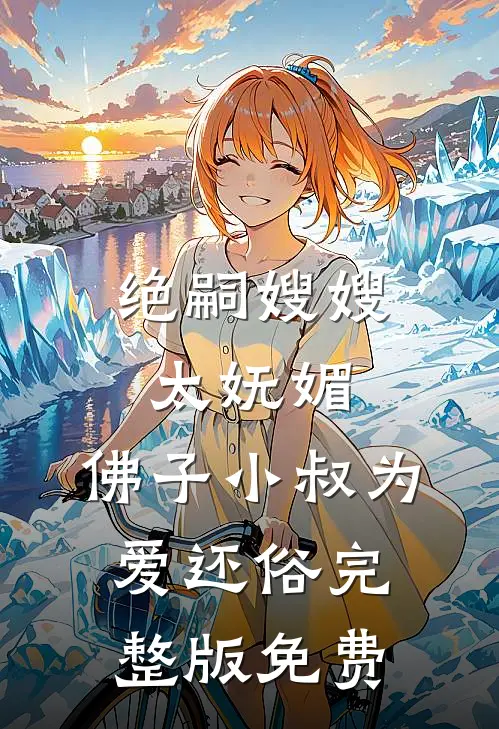 绝嗣嫂嫂太妩媚，佛子小叔为爱还俗完整版免费