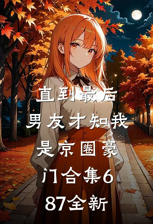 直到最后，男友才知我是京圈豪门合集687全新
