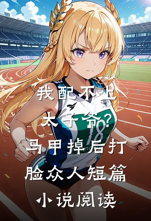 我配不上太子爷？马甲掉后打脸众人短篇小说阅读
