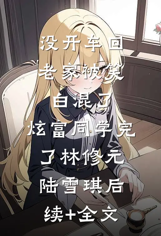 没开车回老家被笑白混了，炫富同学完了林修元陆雪琪后续+全文