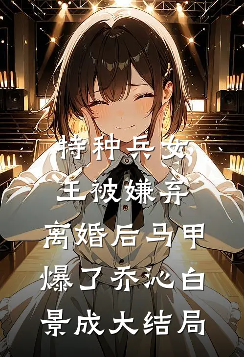 特种兵女王被嫌弃，离婚后马甲爆了乔沁白景成大结局