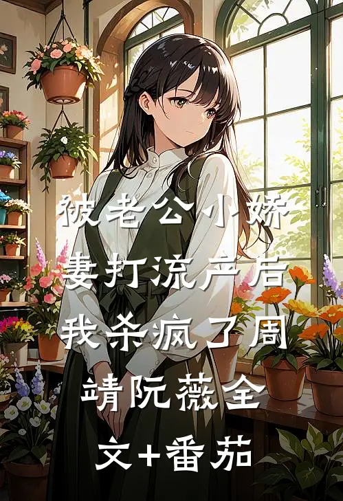 被老公小娇妻打流产后，我杀疯了周靖阮薇全文+番茄