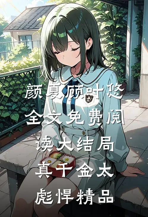 颜夏顾叶悠全文免费阅读大结局真千金太彪悍精品
