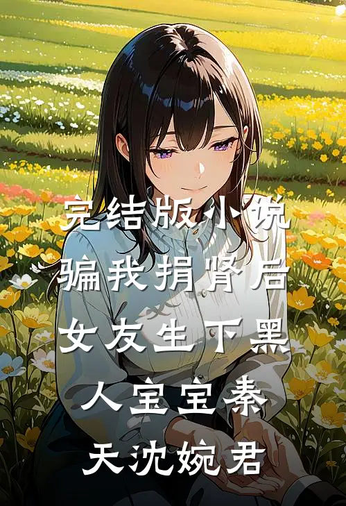 完结版小说骗我捐肾后，女友生下黑人宝宝秦天沈婉君