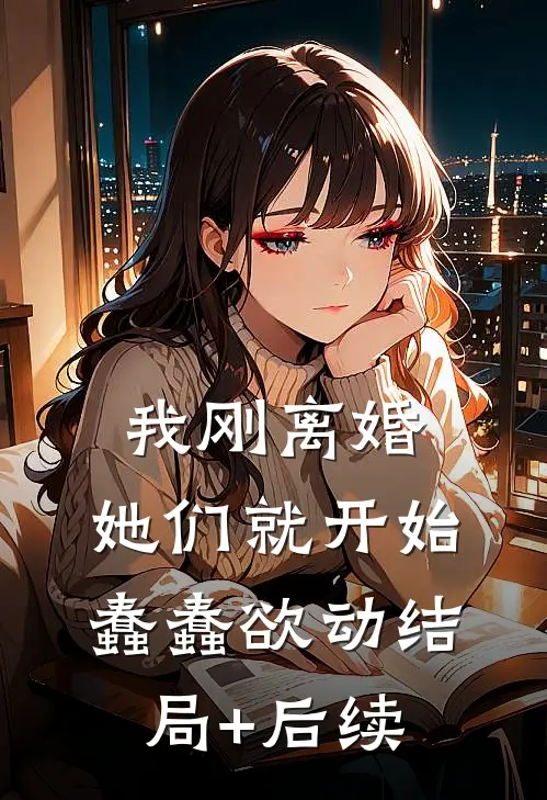 我刚离婚，她们就开始蠢蠢欲动结局+后续
