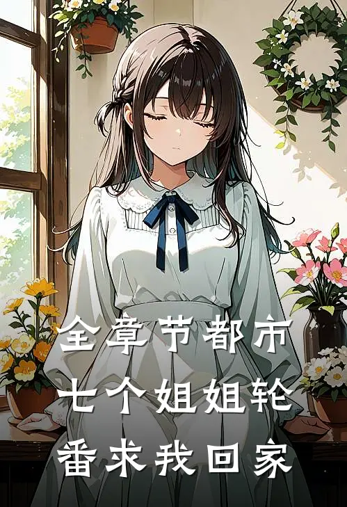 全章节都市七个姐姐轮番求我回家