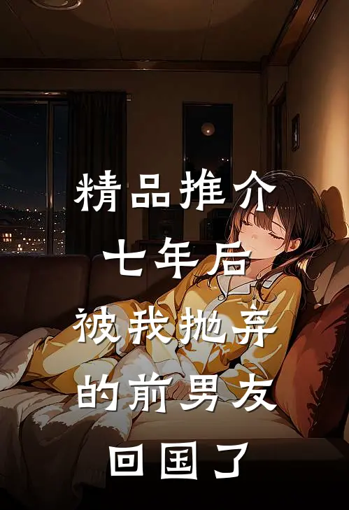 精品推介七年后，被我抛弃的前男友回国了