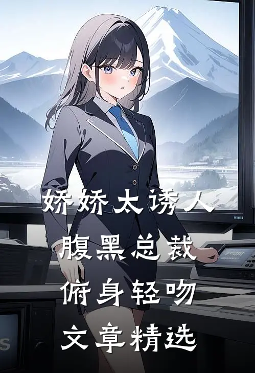 娇娇太诱人，腹黑总裁俯身轻吻文章精选