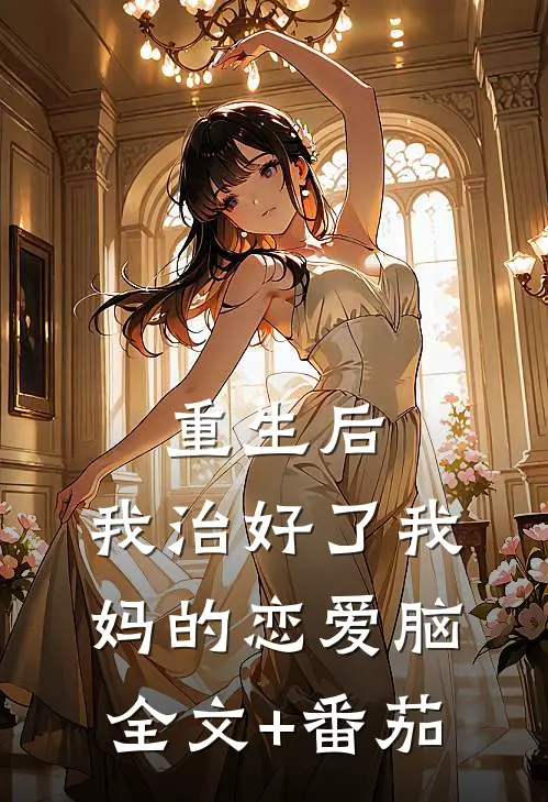 重生后，我治好了我妈的恋爱脑全文+番茄