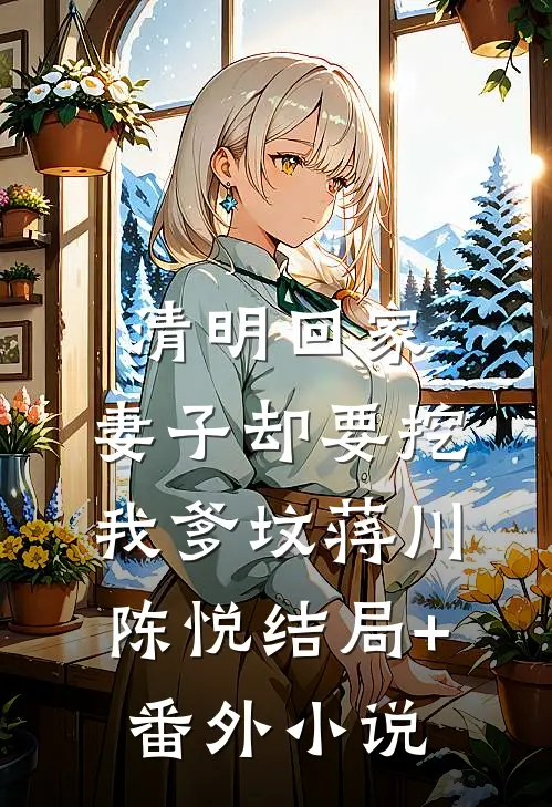 清明回家，妻子却要挖我爹坟蒋川陈悦结局+番外小说