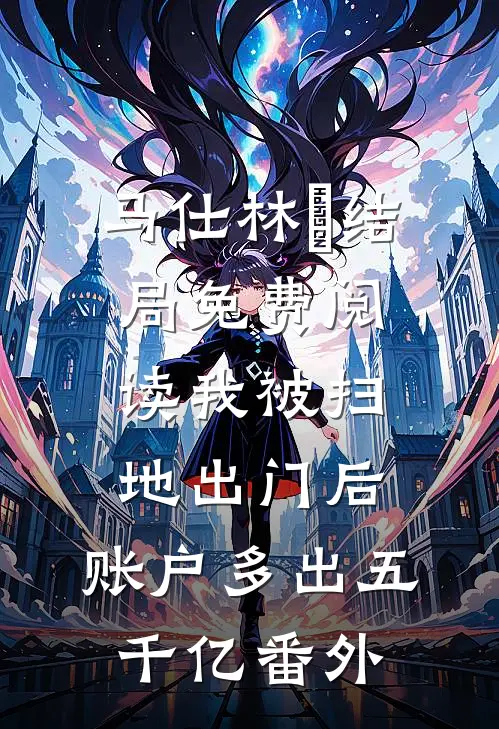 马仕林玥结局免费阅读我被扫地出门后，账户多出五千亿番外