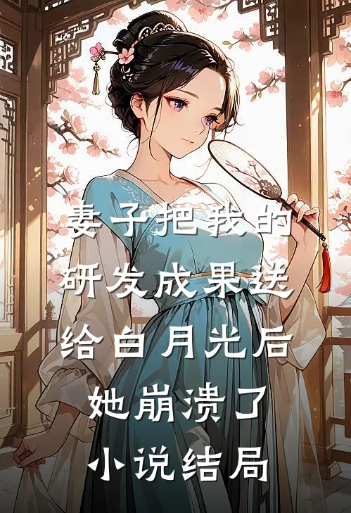 妻子把我的研发成果送给白月光后，她崩溃了小说结局
