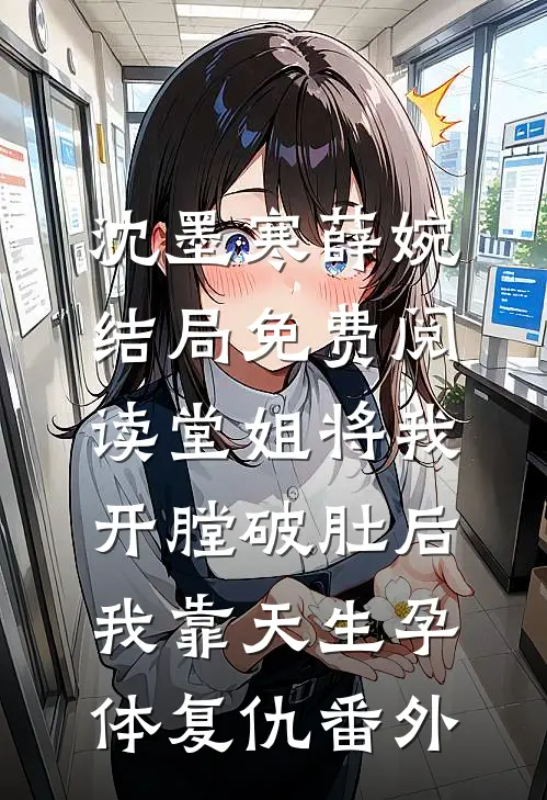 沈墨寒薛婉结局免费阅读堂姐将我开膛破肚后，我靠天生孕体复仇番外