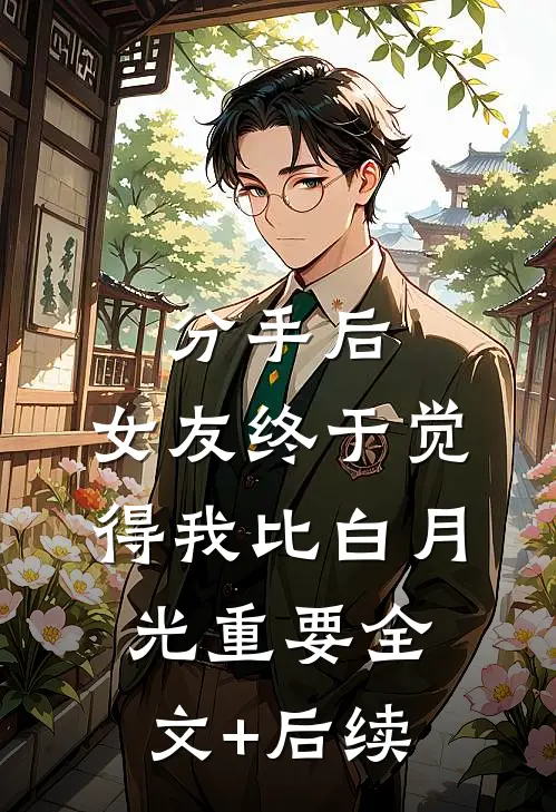 分手后，女友终于觉得我比白月光重要全文+后续