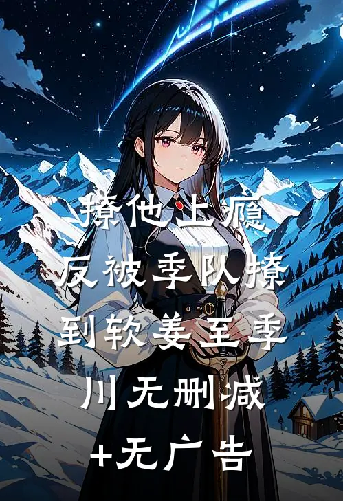 撩他上瘾，反被季队撩到软姜至季川无删减+无广告