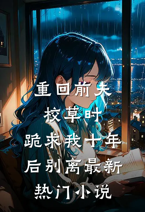 重回前夫校草时，跪求我十年后别离最新热门小说