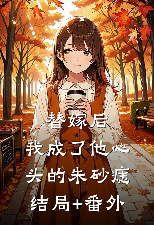 替嫁后，我成了他心头的朱砂痣结局+番外