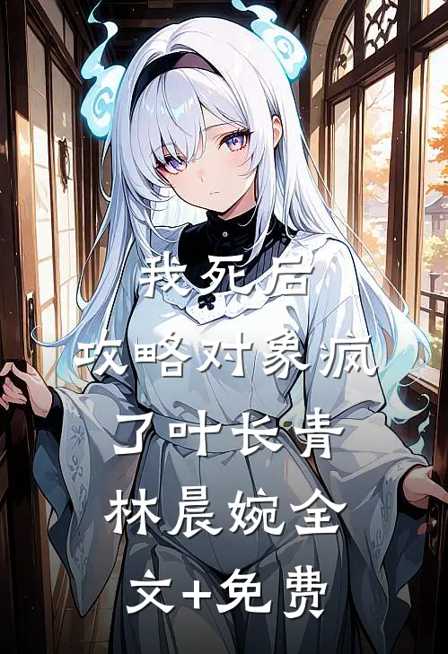 我死后，攻略对象疯了叶长青林晨婉全文+免费