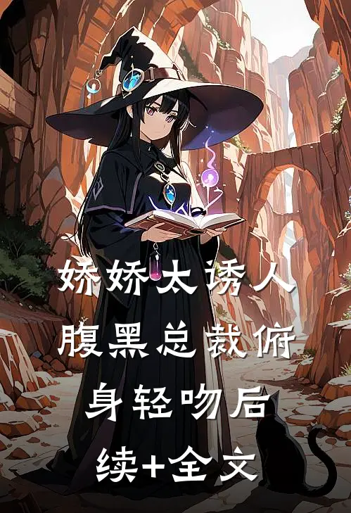 娇娇太诱人，腹黑总裁俯身轻吻后续+全文