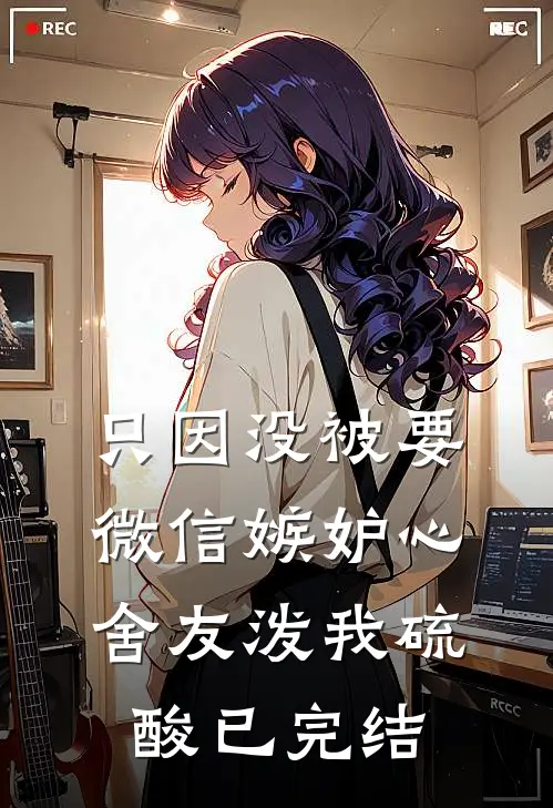 只因没被要微信嫉妒心舍友泼我硫酸已完结