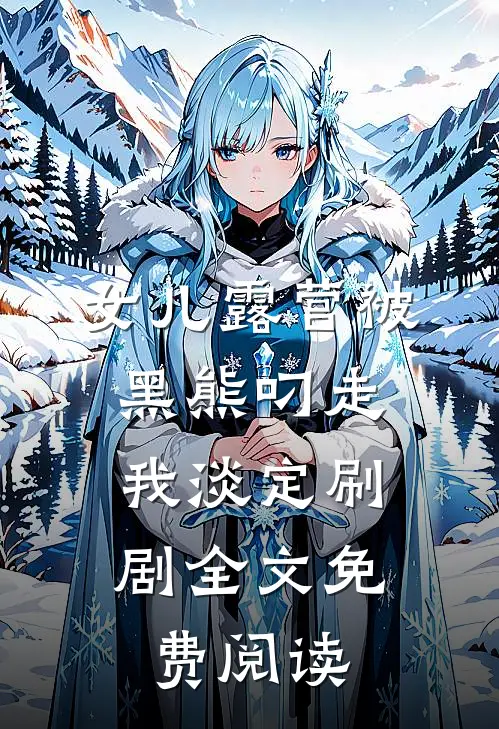 女儿露营被黑熊叼走，我淡定刷剧全文免费阅读