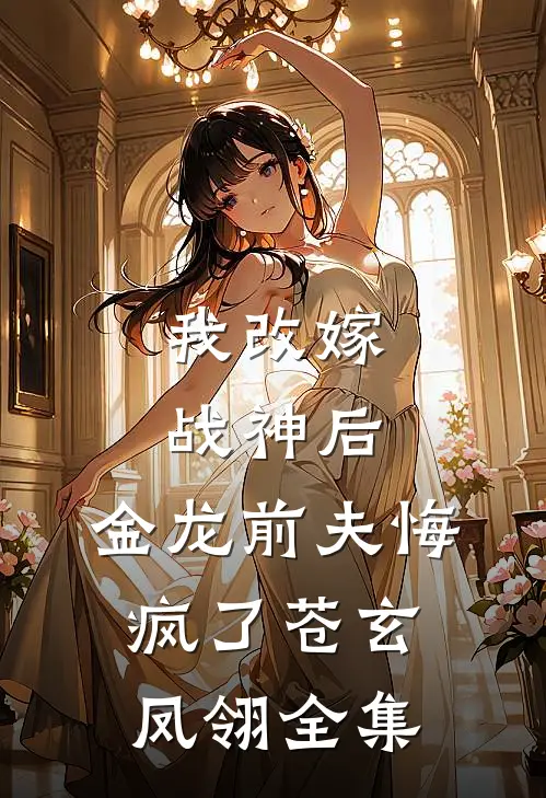 我改嫁战神后，金龙前夫悔疯了苍玄凤翎全集