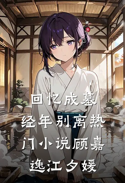 回忆成墓，经年别离热门小说顾嘉逸江夕媛