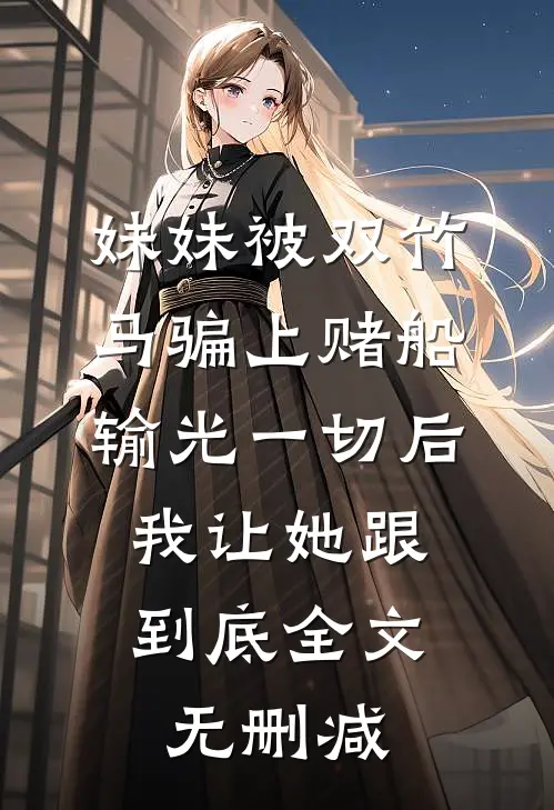 妹妹被双竹马骗上赌船输光一切后，我让她跟到底全文无删减