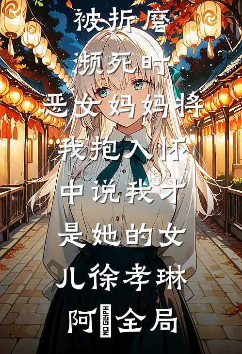 被折磨濒死时，恶女妈妈将我抱入怀中说我才是她的女儿徐孝琳阿璟全局