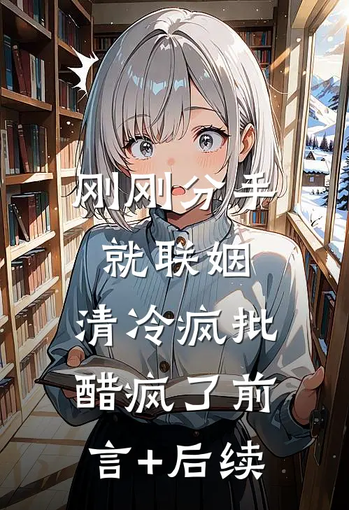 刚刚分手就联姻，清冷疯批醋疯了前言+后续