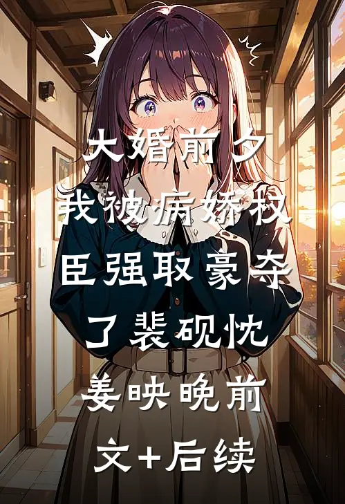 大婚前夕，我被病娇权臣强取豪夺了裴砚忱姜映晚前文+后续