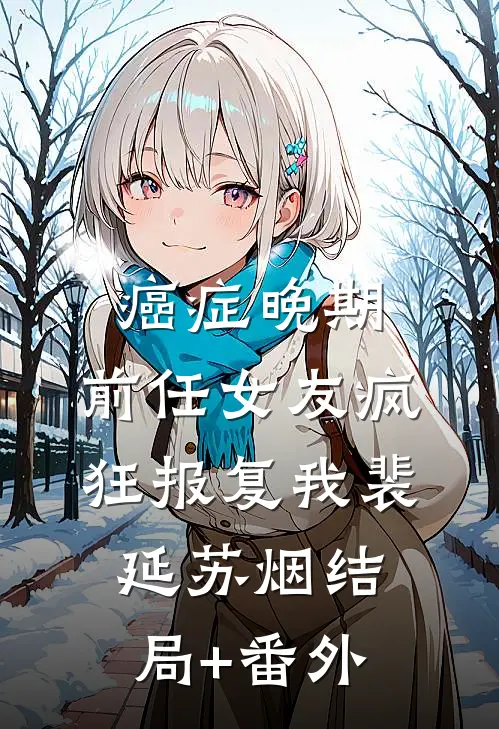 癌症晚期，前任女友疯狂报复我裴延苏烟结局+番外