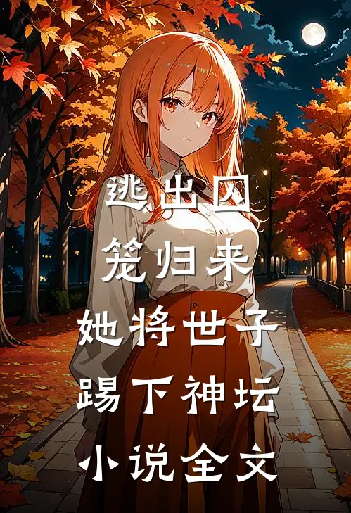 逃出囚笼归来，她将世子踢下神坛小说全文