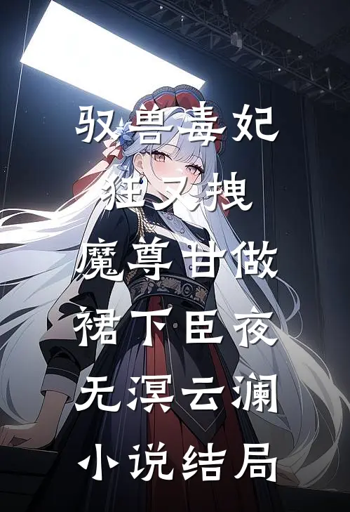 驭兽毒妃狂又拽，魔尊甘做裙下臣夜无溟云澜小说结局