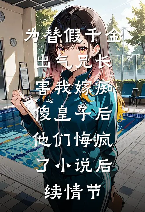 为替假千金出气兄长害我嫁痴傻皇子后，他们悔疯了小说后续情节
