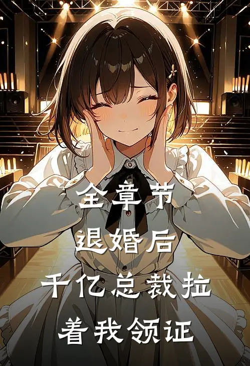 全章节退婚后，千亿总裁拉着我领证