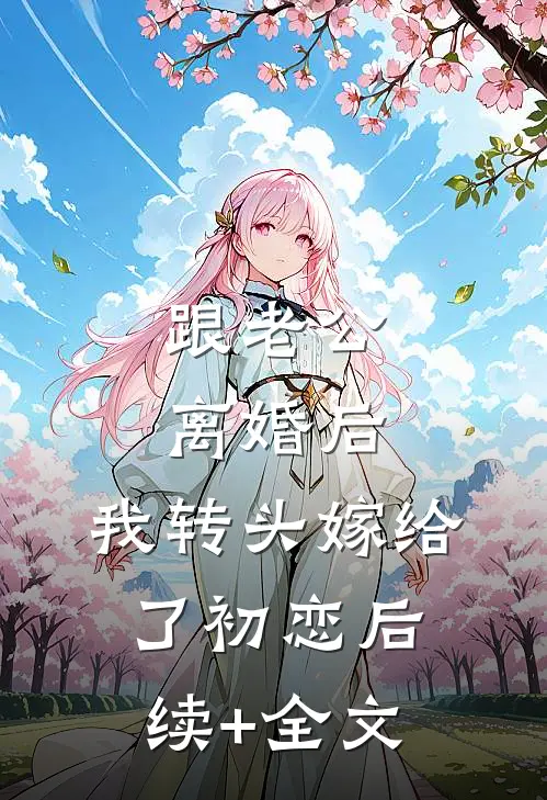跟老公离婚后，我转头嫁给了初恋后续+全文