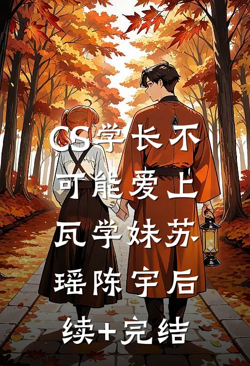 CS学长不可能爱上瓦学妹苏瑶陈宇后续+完结